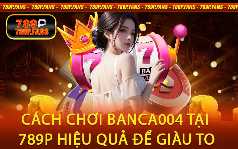 Cách chơi Banca004 tại 789P hiệu quả để giàu to