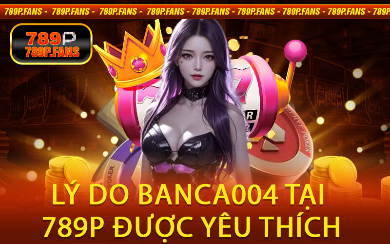 Lý do Banca004 tại 789P được yêu thích