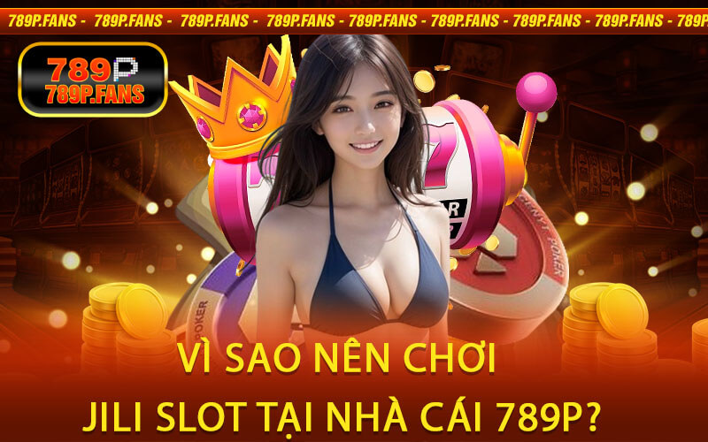 Vì Sao Nên Chơi Jili Slot Tại Nhà Cái 789P?